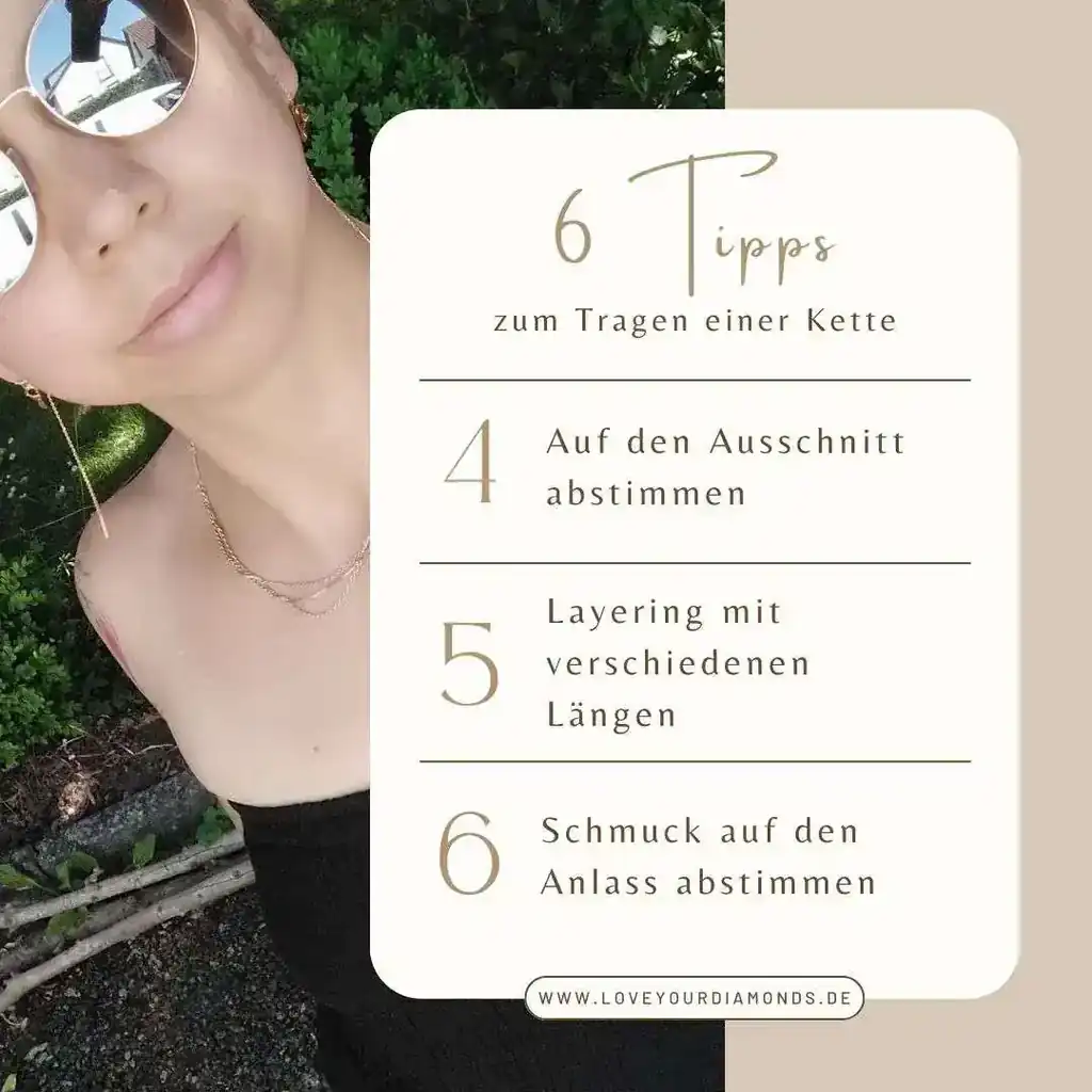 Das Bild ist in zwei Hälften geteilt. Links ist der Teil eines Gesichts einer Frau zu sehen, die eine filigrane Halskette mit drei Kettensträngen trägt. Rechts steht in einem hellen, cremefarbenen Kasten der Titel: „6 Tipps zum Tragen einer Kette“. Darunter folgen weiteren drei Tipps, jeweils nummeriert:  Auf den Ausschnitt abstimmen  Layering mit verschiedenen Längen  Schmuck auf den Anlass abstimmen Unten im Kasten befindet sich die Website-Adresse „www.loveyourdiamonds.de“. Die Gestaltung ist elegant, in sanften Beige- und Goldtönen.